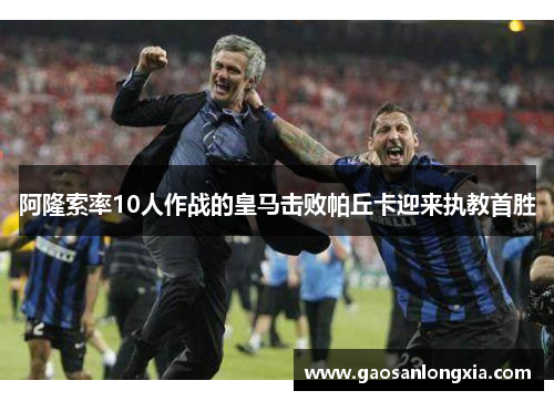阿隆索率10人作战的皇马击败帕丘卡迎来执教首胜