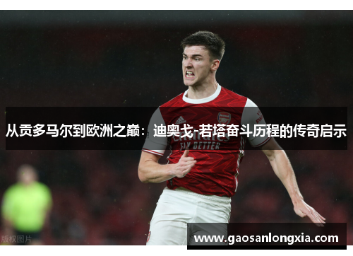 从贡多马尔到欧洲之巅：迪奥戈-若塔奋斗历程的传奇启示