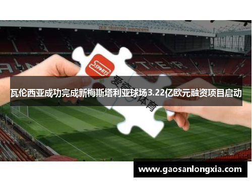 瓦伦西亚成功完成新梅斯塔利亚球场3.22亿欧元融资项目启动