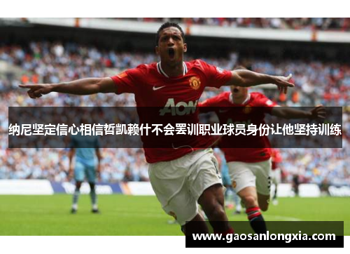 纳尼坚定信心相信哲凯赖什不会罢训职业球员身份让他坚持训练