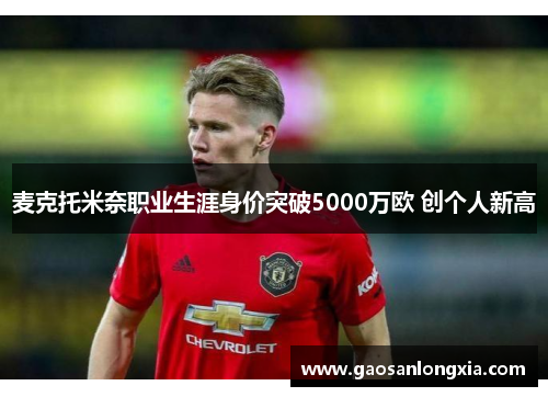 麦克托米奈职业生涯身价突破5000万欧 创个人新高