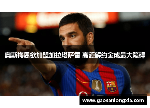 奥斯梅恩欲加盟加拉塔萨雷 高额解约金成最大障碍