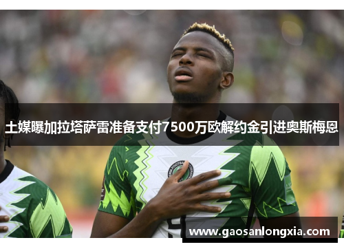 土媒曝加拉塔萨雷准备支付7500万欧解约金引进奥斯梅恩